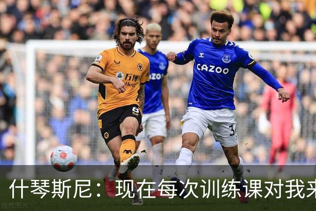 什琴斯尼：现在每次训练课对我来说都变得更加痛苦，这是一种折磨