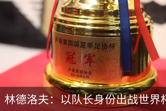 林德洛夫：以队长身份出战世界杯很自豪 希望能战胜老队友汉尼拔